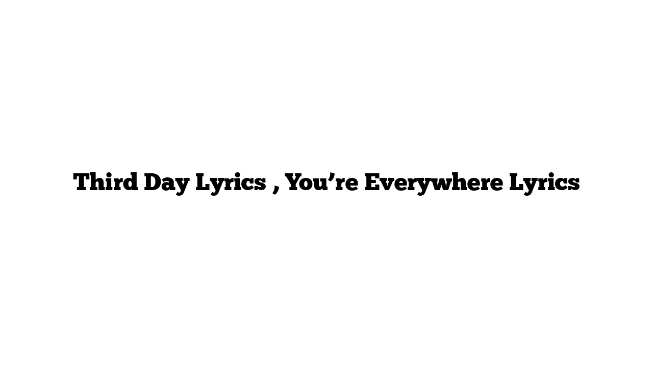 Third Day Lyrics , You’re Everywhere Lyrics