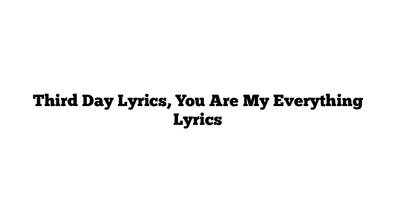 Third Day Lyrics, You Are My Everything Lyrics