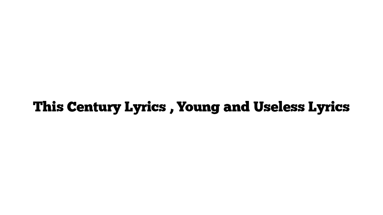 This Century Lyrics , Young and Useless Lyrics