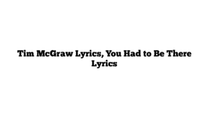 Tim McGraw Lyrics, You Had to Be There Lyrics