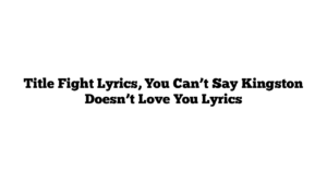 Title Fight Lyrics, You Can’t Say Kingston Doesn’t Love You Lyrics