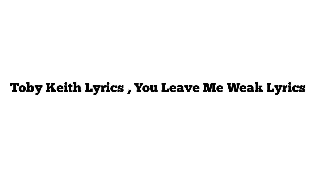 Toby Keith Lyrics , You Leave Me Weak Lyrics