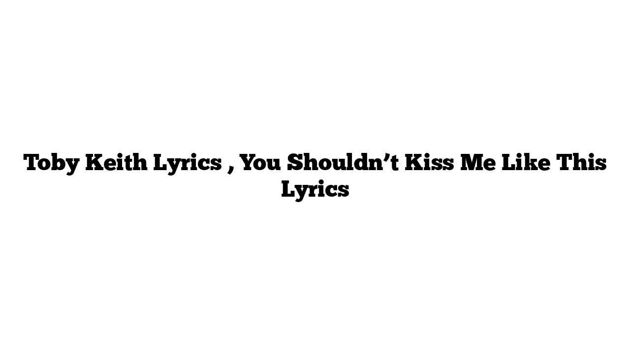 Toby Keith Lyrics , You Shouldn’t Kiss Me Like This Lyrics