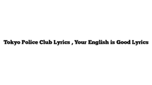 Tokyo Police Club Lyrics , Your English is Good Lyrics