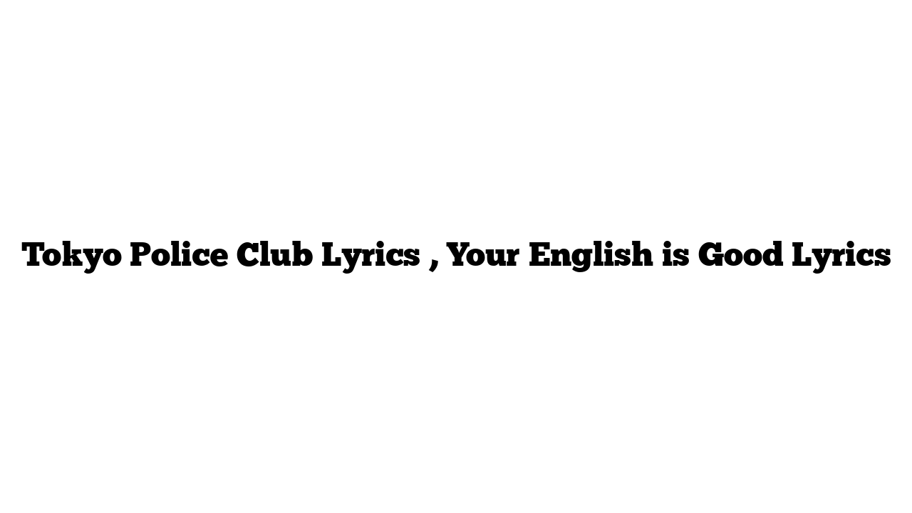 Tokyo Police Club Lyrics , Your English is Good Lyrics