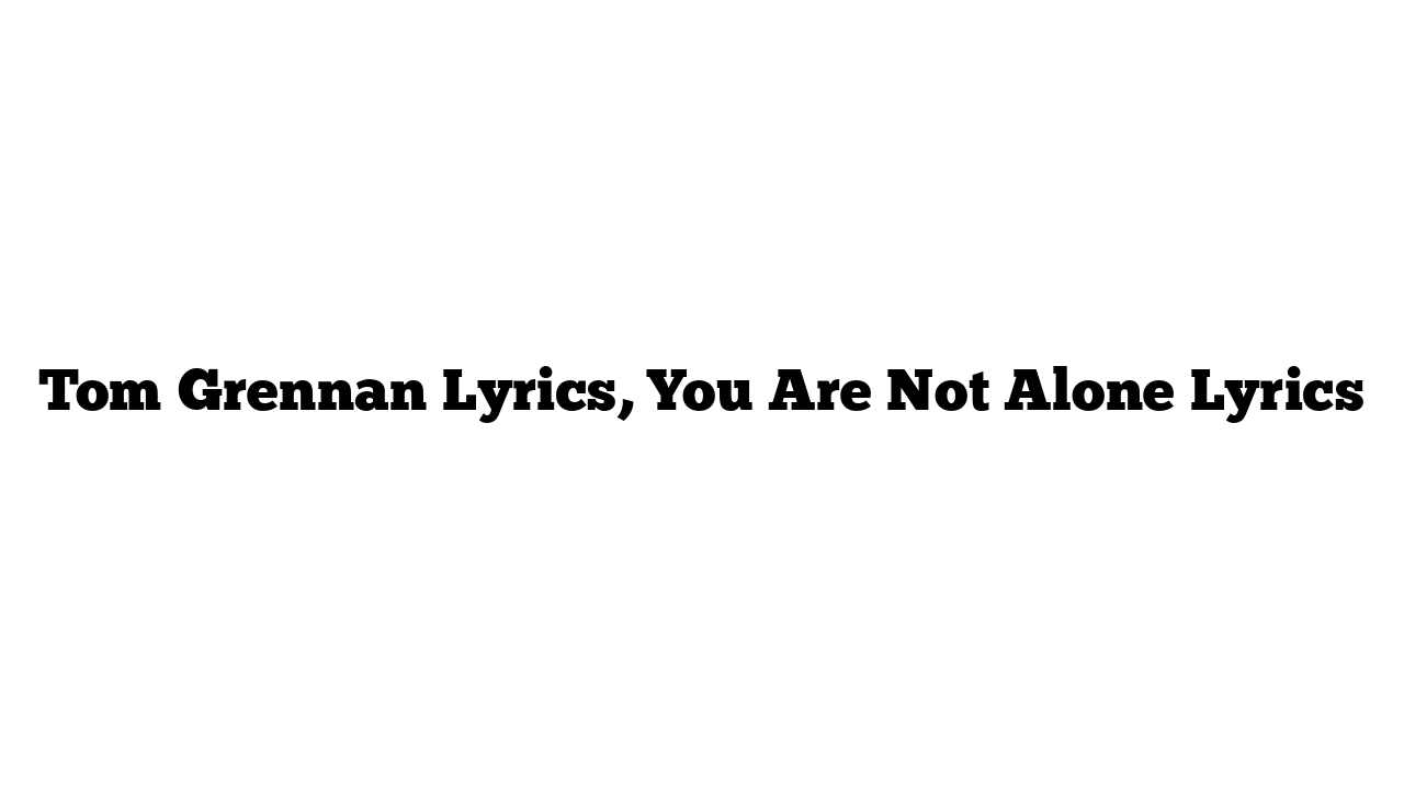 Tom Grennan Lyrics, You Are Not Alone Lyrics