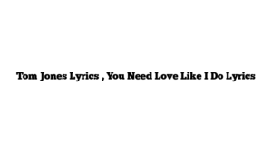 Tom Jones Lyrics , You Need Love Like I Do Lyrics