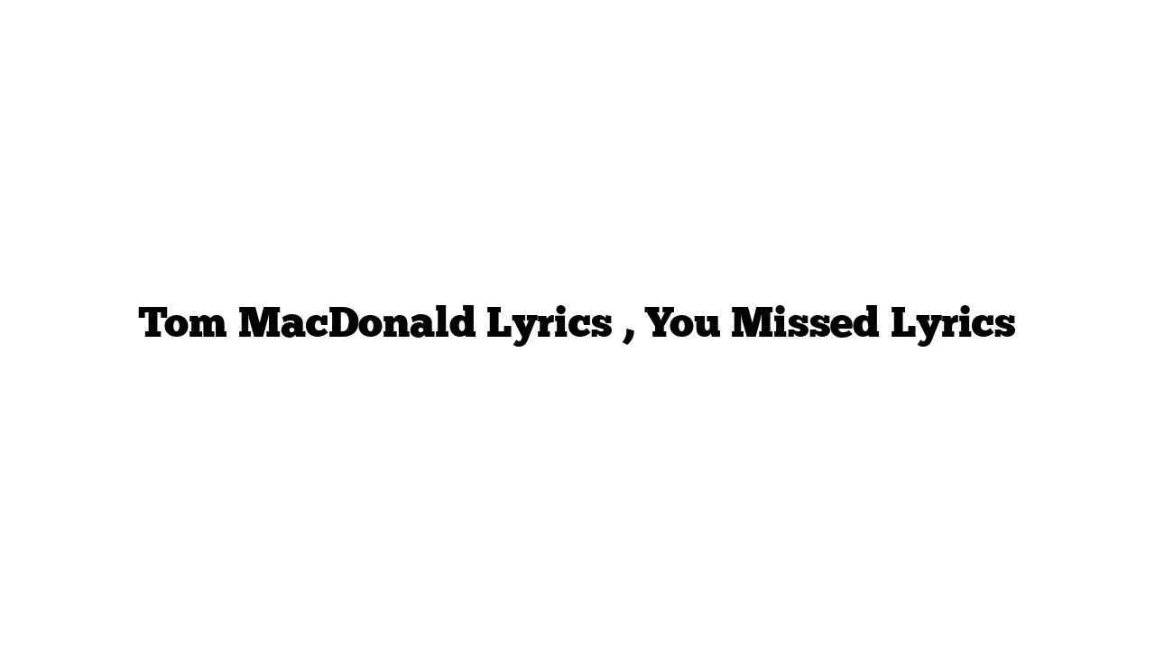 Tom MacDonald Lyrics , You Missed Lyrics