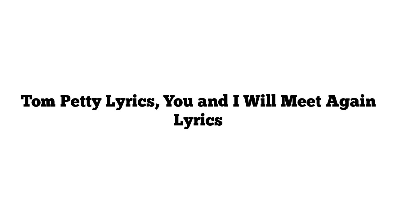 Tom Petty Lyrics, You and I Will Meet Again Lyrics