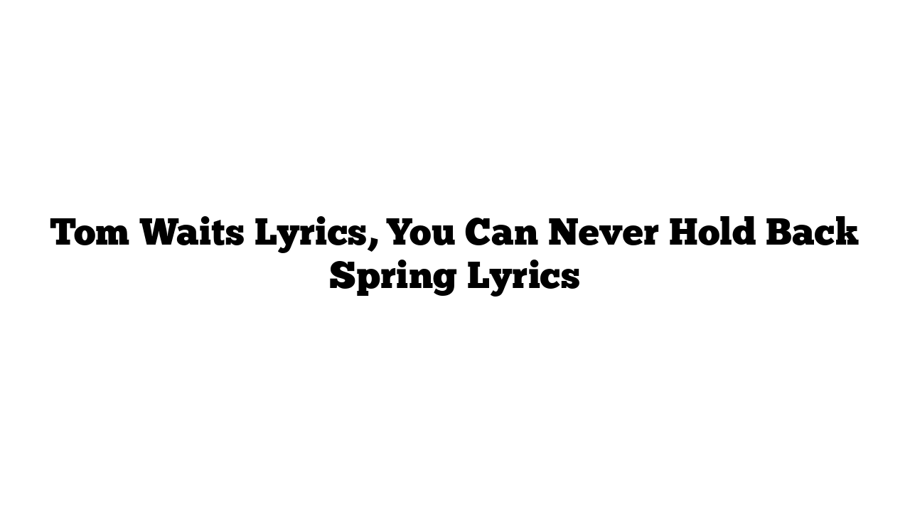 Tom Waits Lyrics, You Can Never Hold Back Spring Lyrics