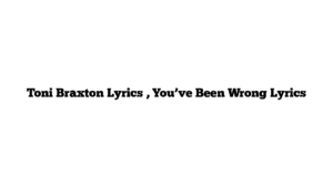 Toni Braxton Lyrics , You’ve Been Wrong Lyrics