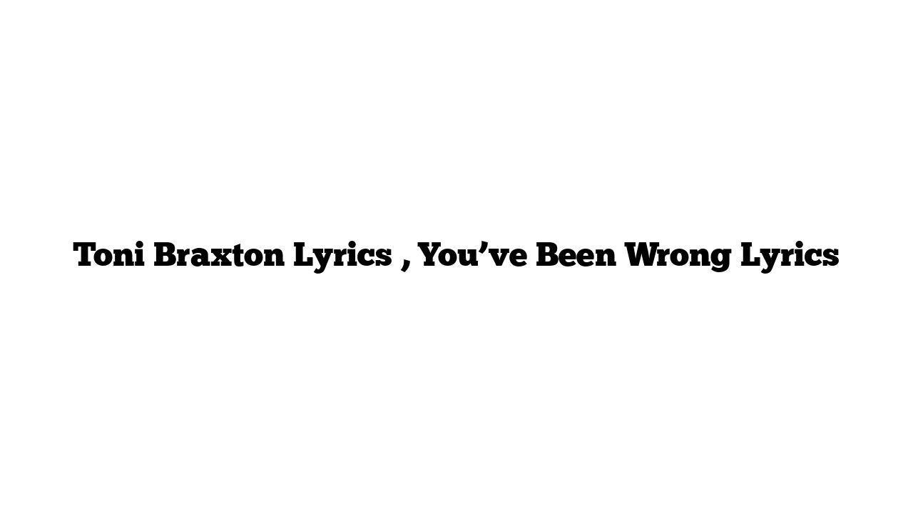 Toni Braxton Lyrics , You’ve Been Wrong Lyrics