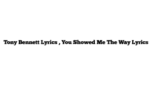 Tony Bennett Lyrics , You Showed Me The Way Lyrics