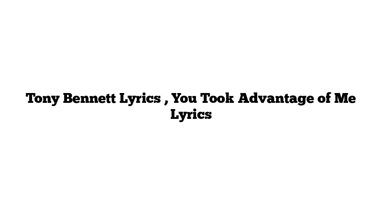 Tony Bennett Lyrics , You Took Advantage of Me Lyrics