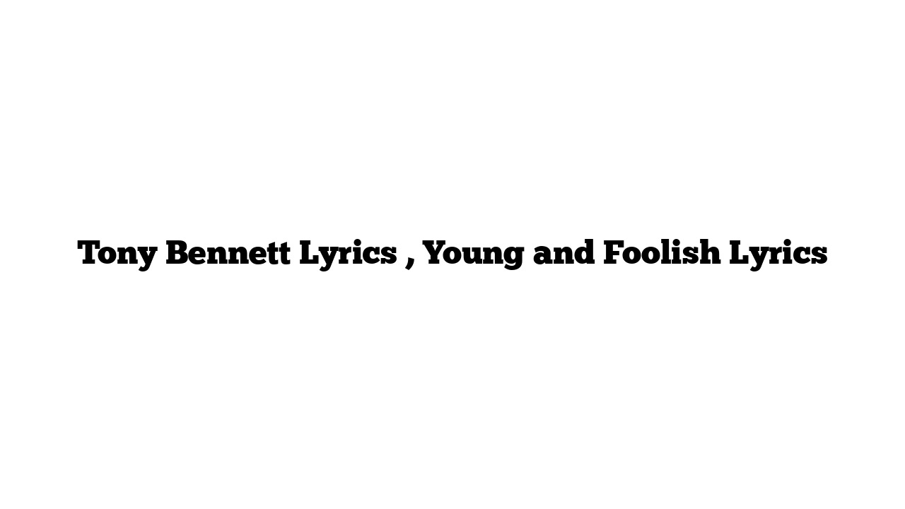 Tony Bennett Lyrics , Young and Foolish Lyrics