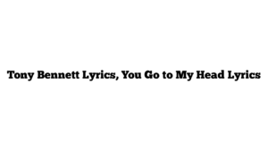 Tony Bennett Lyrics, You Go to My Head Lyrics