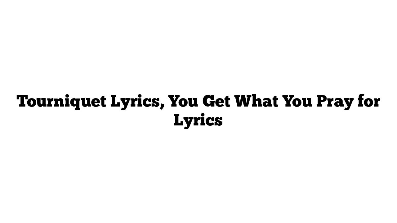 Tourniquet Lyrics, You Get What You Pray for Lyrics