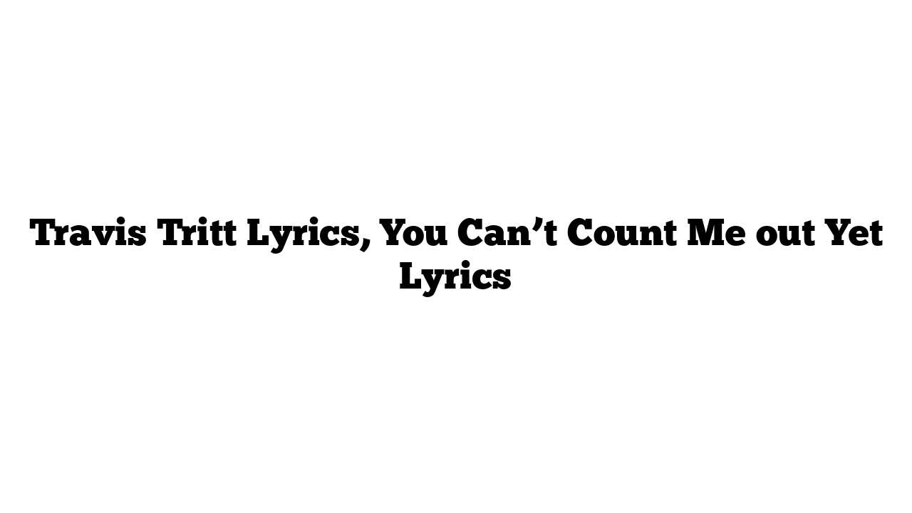 Travis Tritt Lyrics, You Can’t Count Me out Yet Lyrics