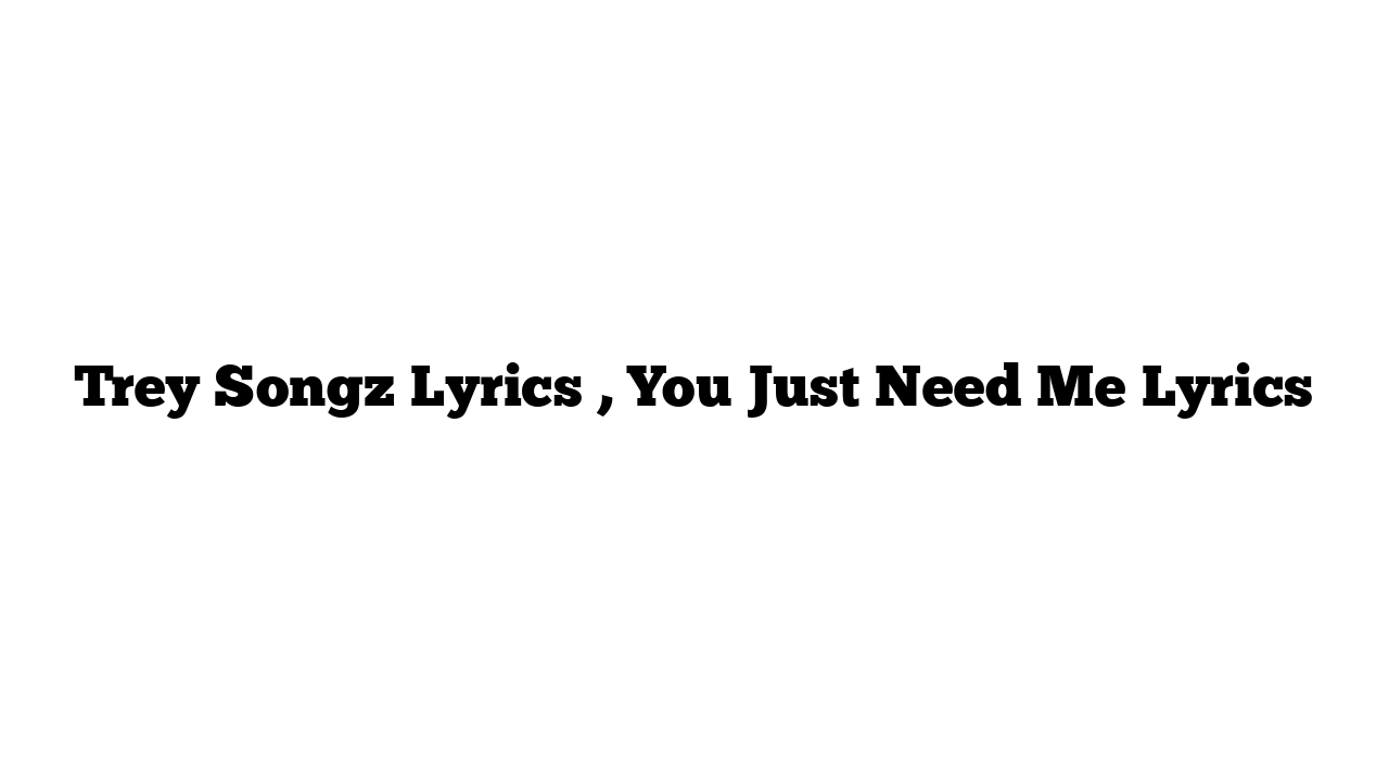 Trey Songz Lyrics , You Just Need Me Lyrics