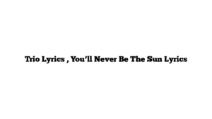 Trio Lyrics , You’ll Never Be The Sun Lyrics