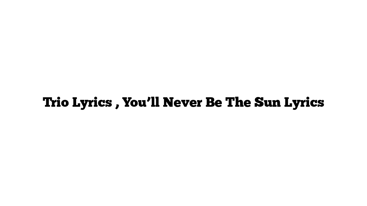 Trio Lyrics , You’ll Never Be The Sun Lyrics