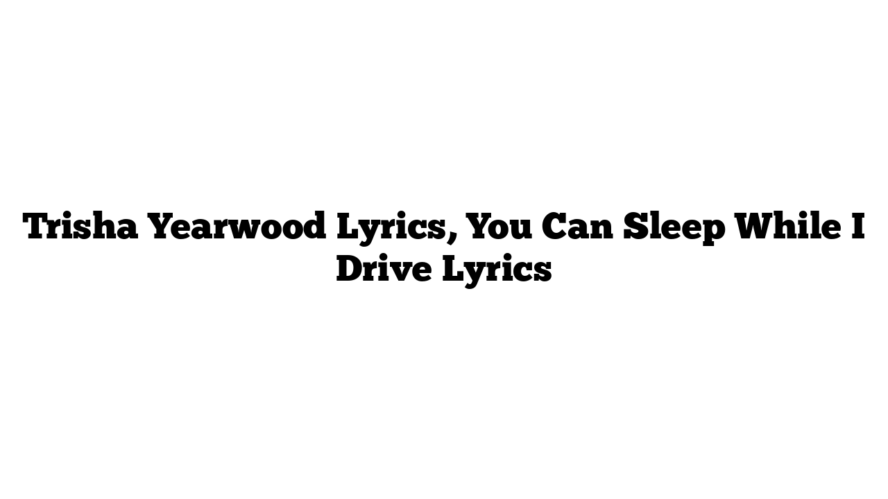 Trisha Yearwood Lyrics, You Can Sleep While I Drive Lyrics