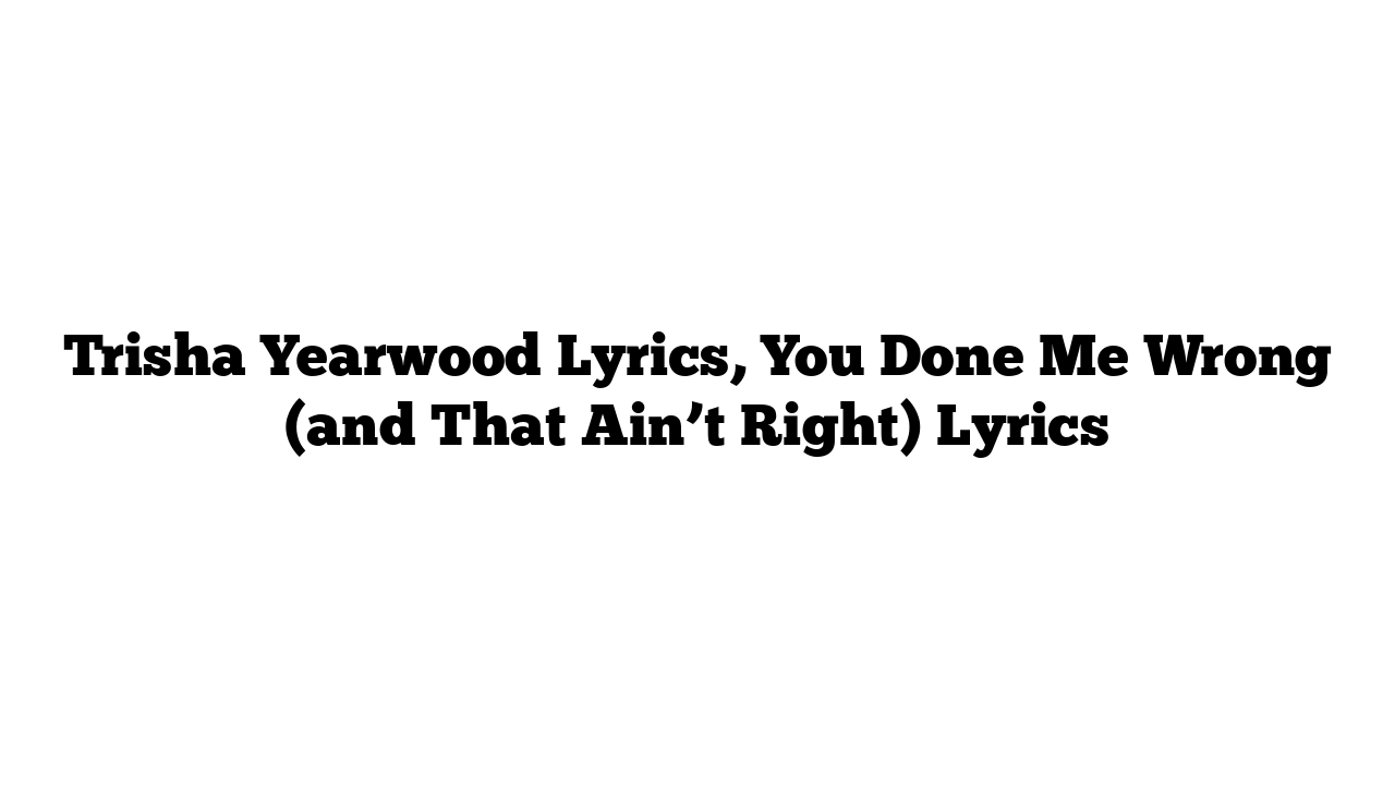 Trisha Yearwood Lyrics, You Done Me Wrong (and That Ain’t Right) Lyrics