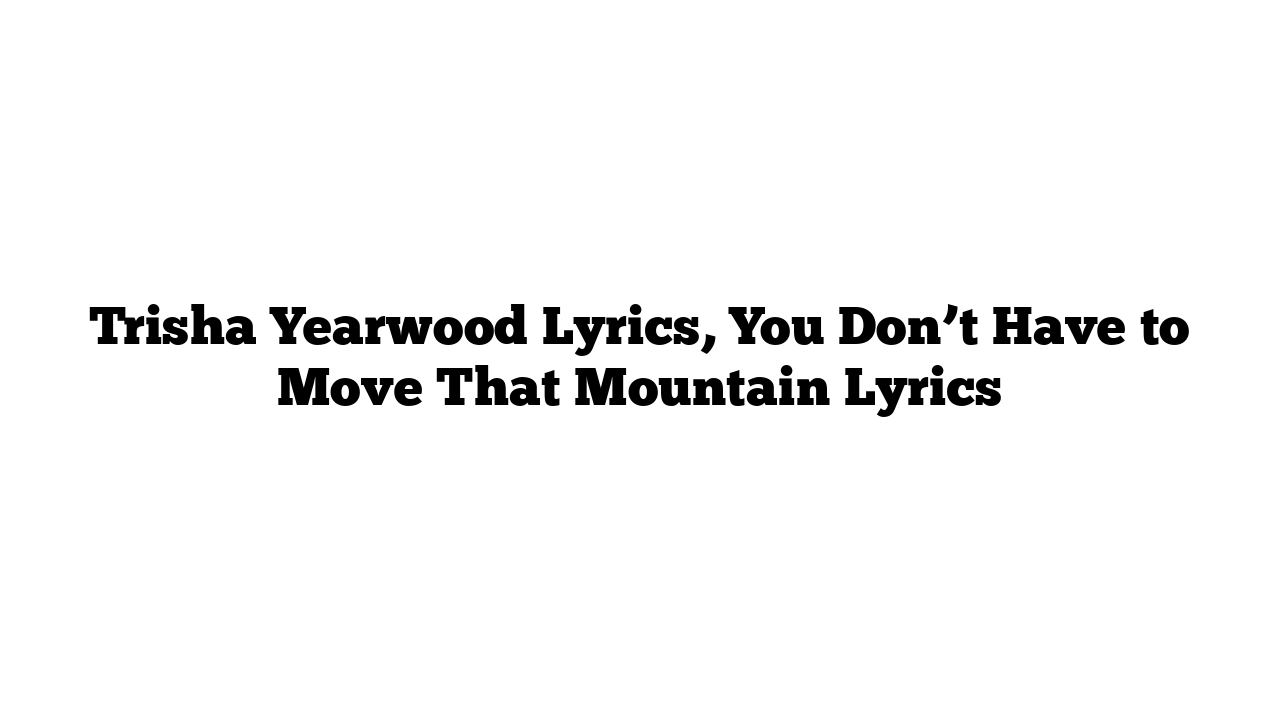 Trisha Yearwood Lyrics, You Don’t Have to Move That Mountain Lyrics