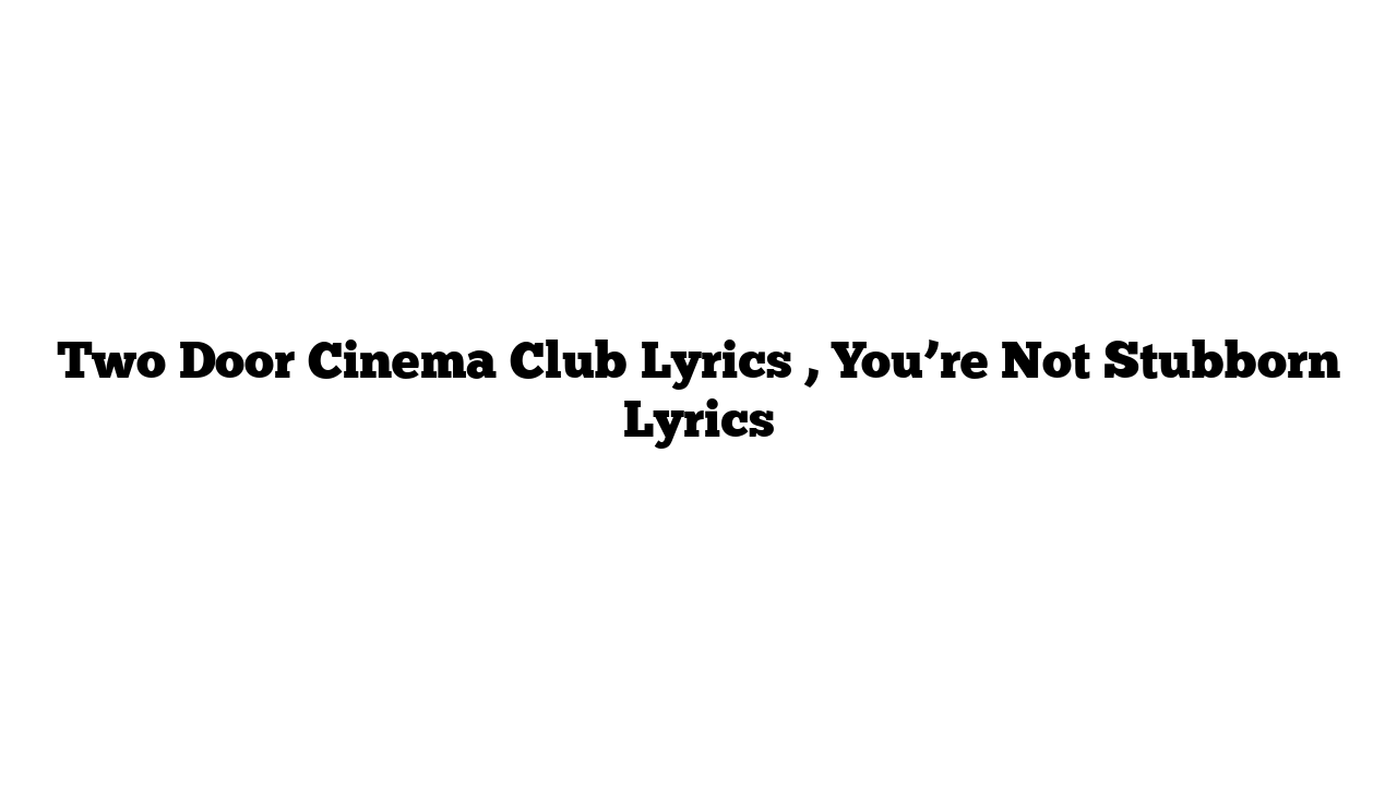 Two Door Cinema Club Lyrics , You’re Not Stubborn Lyrics