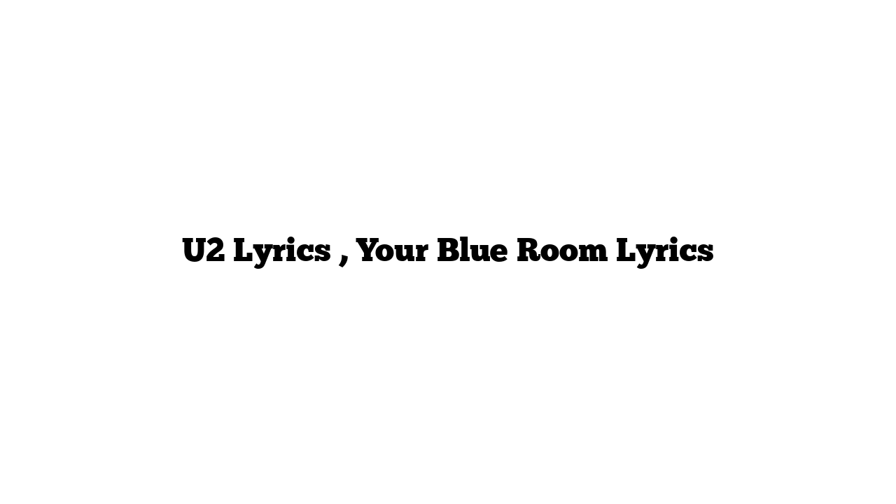 U2 Lyrics , Your Blue Room Lyrics