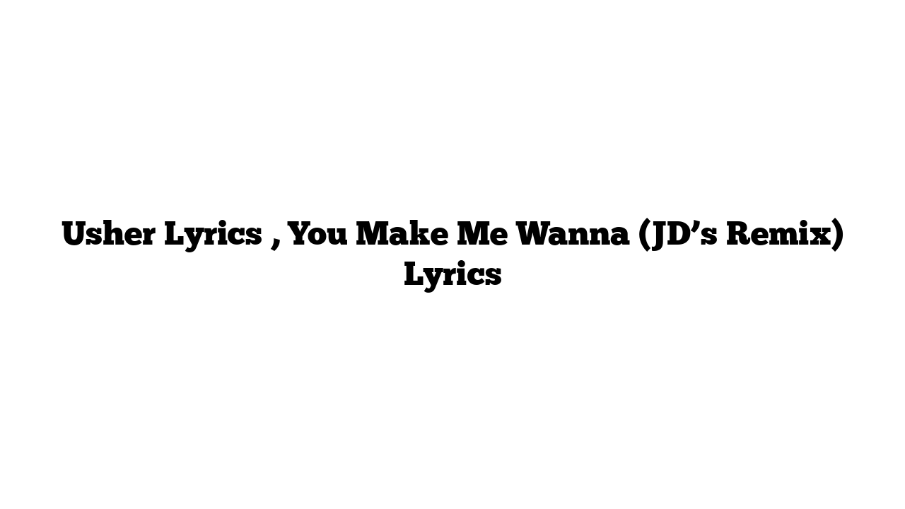 Usher Lyrics , You Make Me Wanna (JD’s Remix) Lyrics