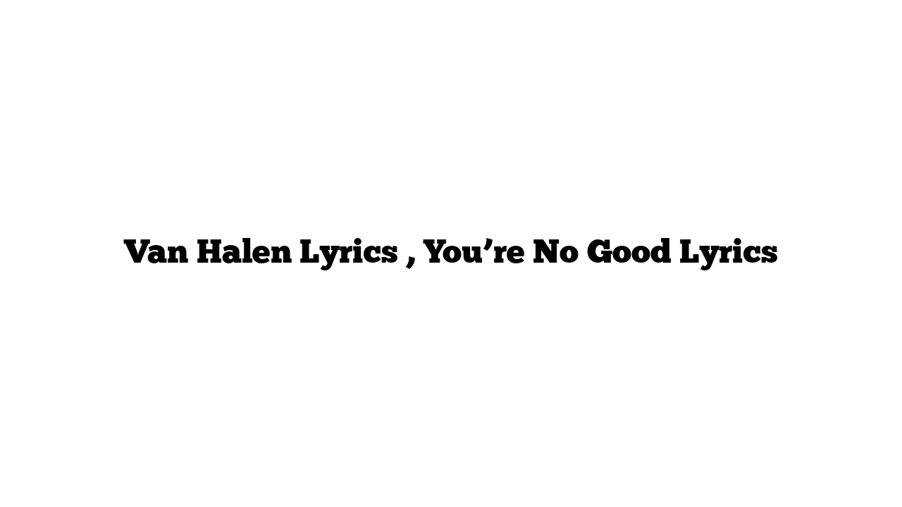 Van Halen Lyrics , You’re No Good Lyrics