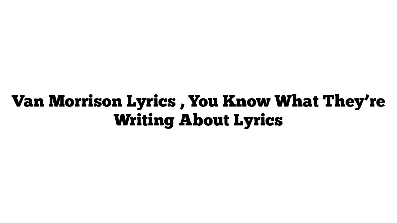 Van Morrison Lyrics , You Know What They’re Writing About Lyrics