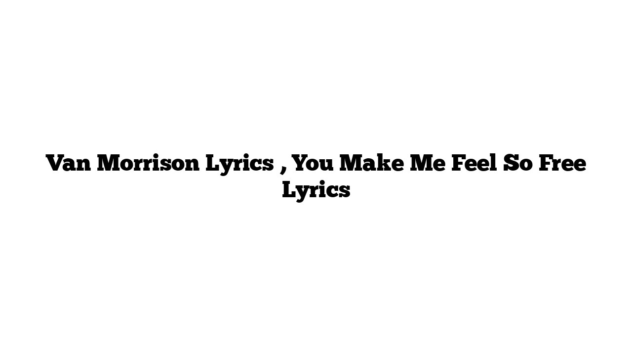 Van Morrison Lyrics , You Make Me Feel So Free Lyrics