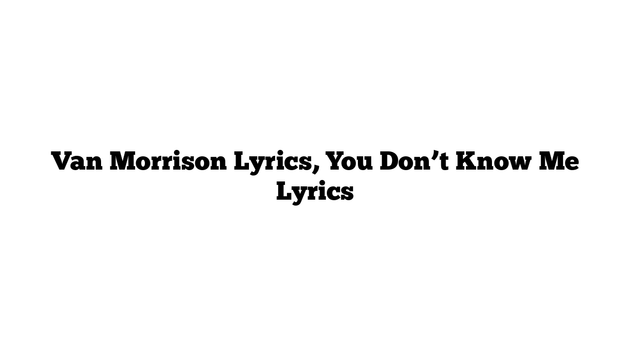 Van Morrison Lyrics, You Don’t Know Me Lyrics