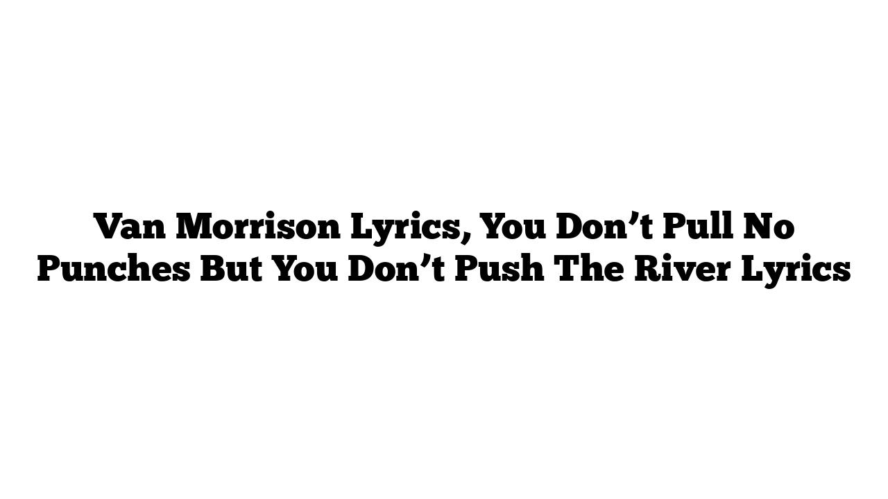 Van Morrison Lyrics, You Don’t Pull No Punches But You Don’t Push The River Lyrics