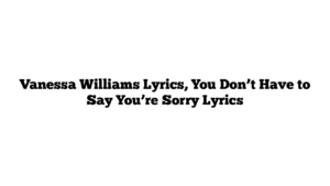 Vanessa Williams Lyrics, You Don’t Have to Say You’re Sorry Lyrics