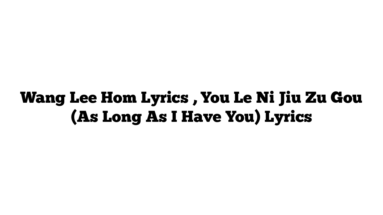 Wang Lee Hom Lyrics , You Le Ni Jiu Zu Gou (As Long As I Have You) Lyrics