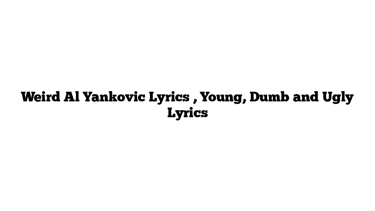 Weird Al Yankovic Lyrics , Young, Dumb and Ugly Lyrics