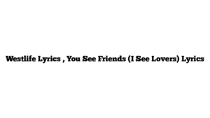 Westlife Lyrics , You See Friends (I See Lovers) Lyrics