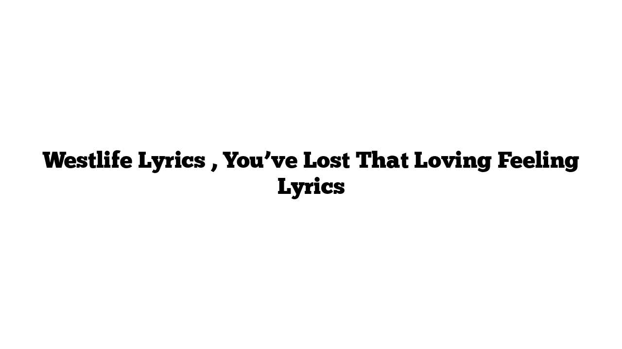 Westlife Lyrics , You’ve Lost That Loving Feeling Lyrics