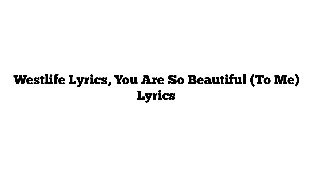 Westlife Lyrics, You Are So Beautiful (To Me) Lyrics