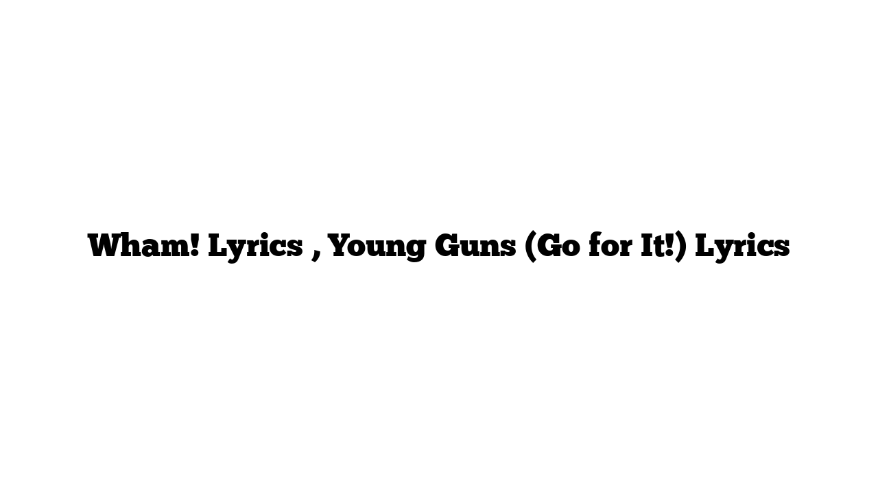 Wham! Lyrics , Young Guns (Go for It!) Lyrics