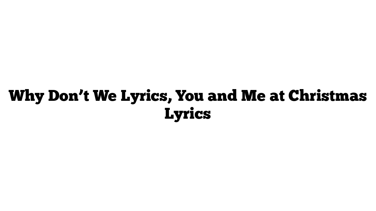 Why Don’t We Lyrics, You and Me at Christmas Lyrics