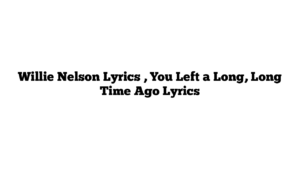 Willie Nelson Lyrics , You Left a Long, Long Time Ago Lyrics