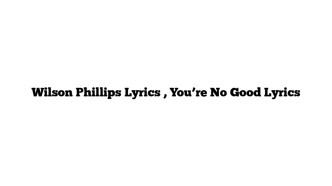 Wilson Phillips Lyrics , You’re No Good Lyrics