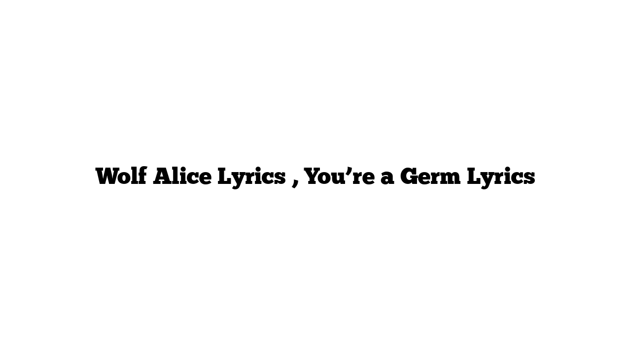 Wolf Alice Lyrics , You’re a Germ Lyrics