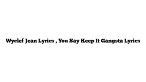 Wyclef Jean Lyrics , You Say Keep It Gangsta Lyrics