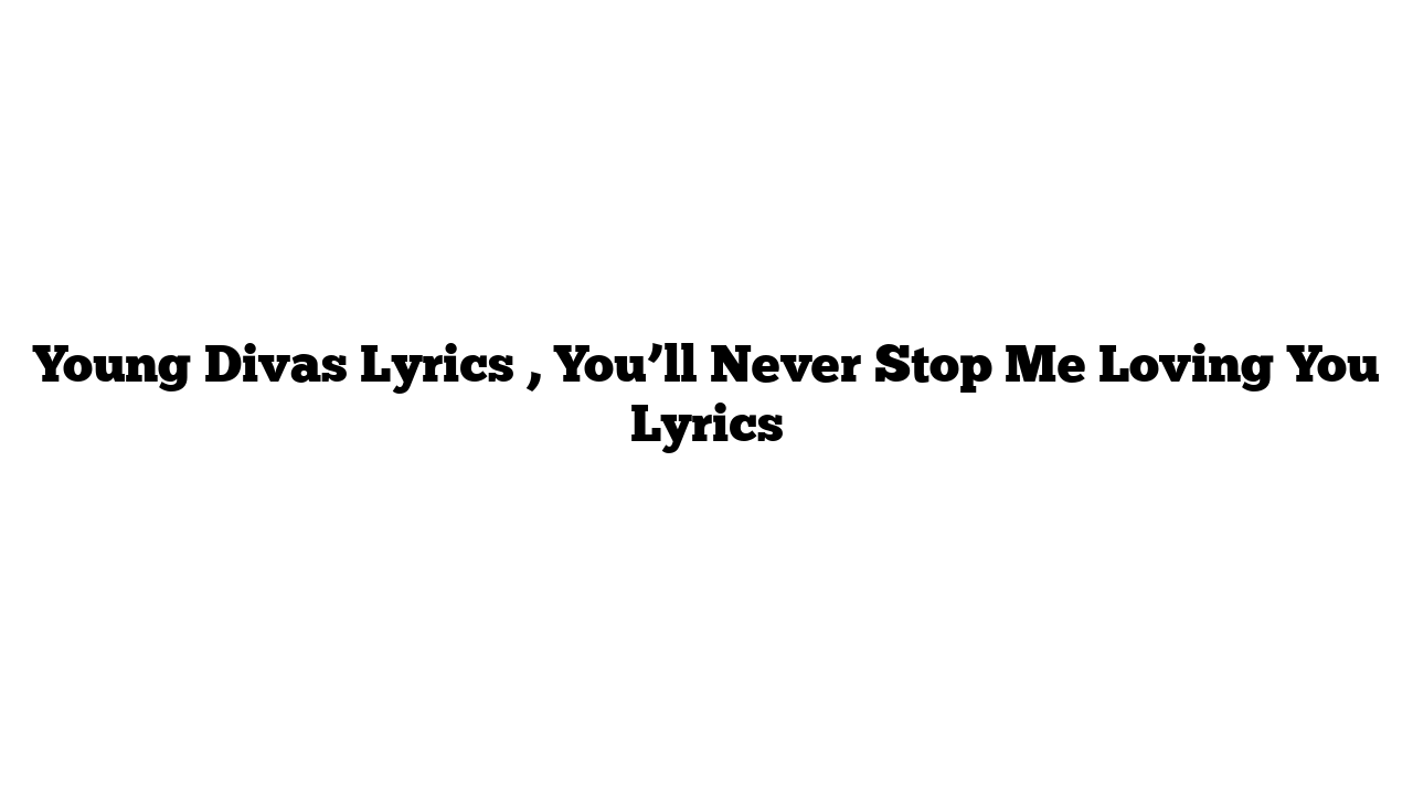 Young Divas Lyrics , You’ll Never Stop Me Loving You Lyrics