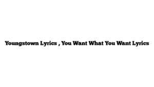 Youngstown Lyrics , You Want What You Want Lyrics